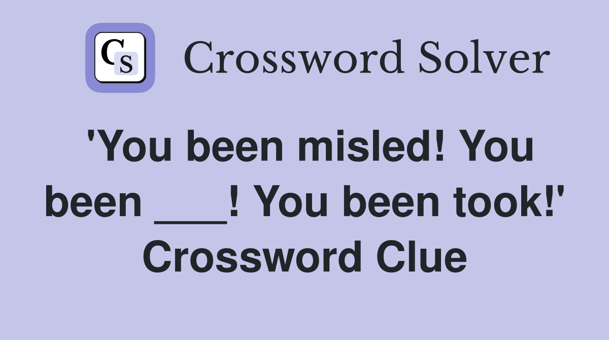 'You been misled! You been ___! You been took!' Crossword Clue