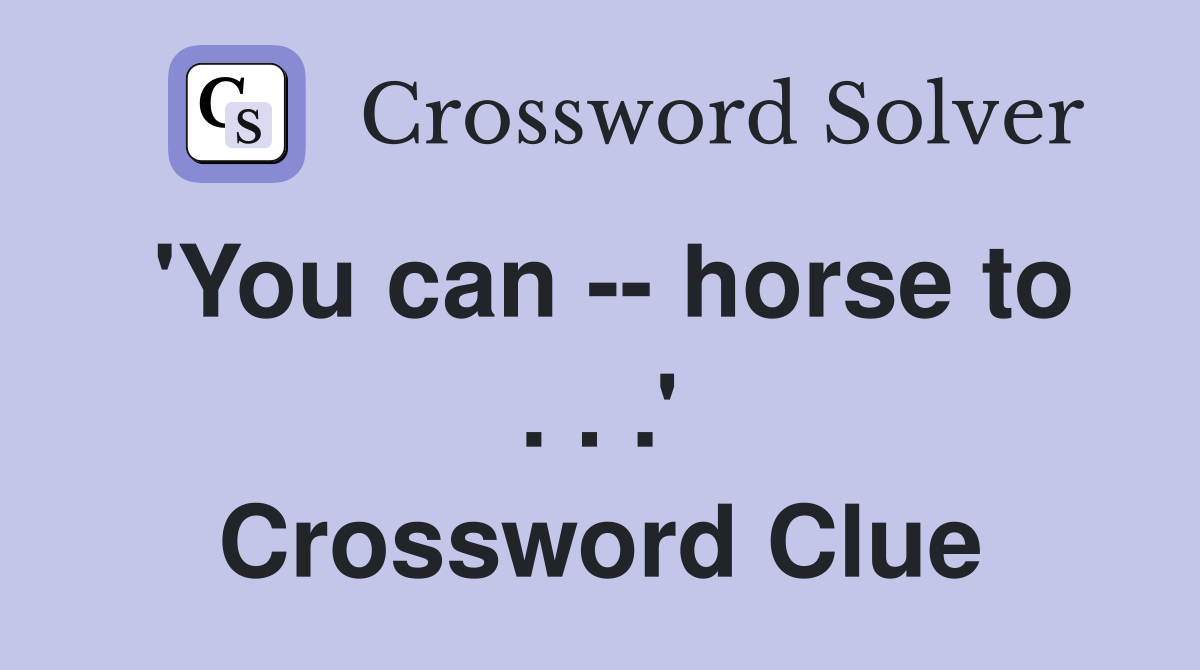 'You can -- horse to . . .' Crossword Clue