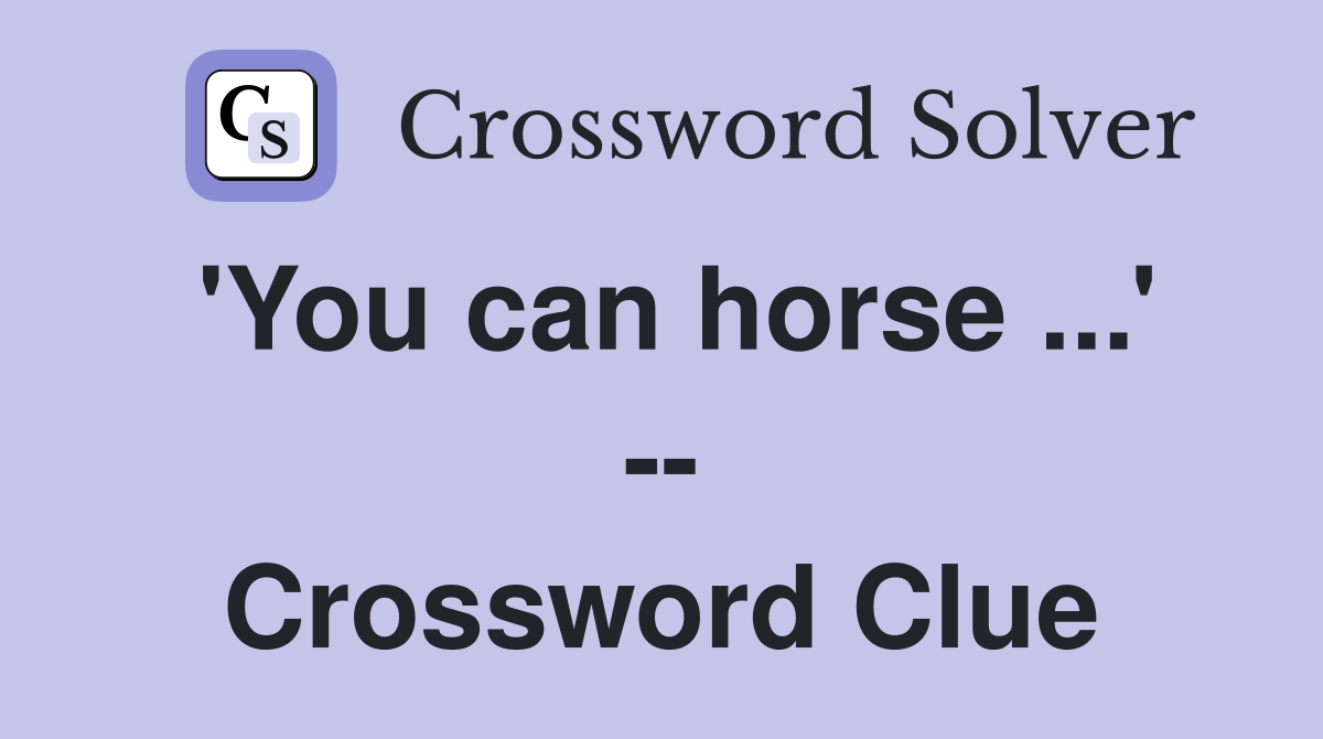 'You can horse ...' -- Crossword Clue