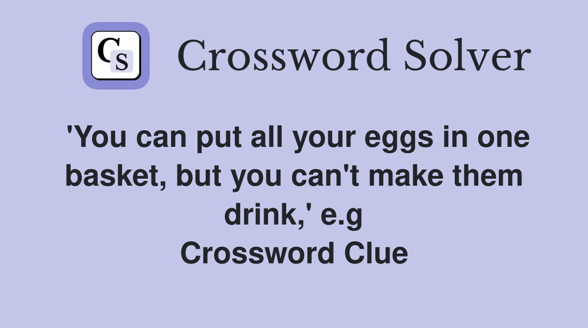 'You can put all your eggs in one basket, but you can't make them drink,' e.g Crossword Clue