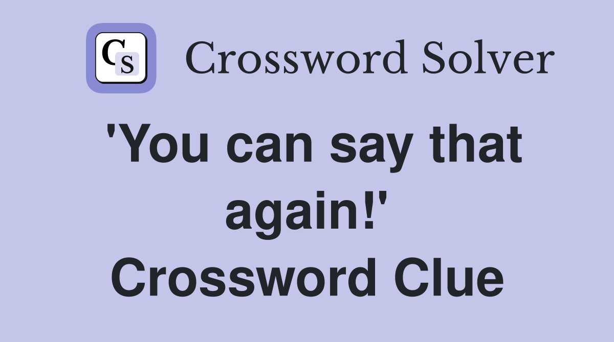 'You can say that again!' Crossword Clue
