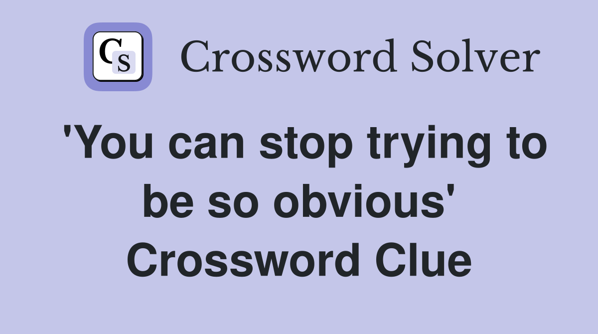 'You can stop trying to be so obvious' Crossword Clue