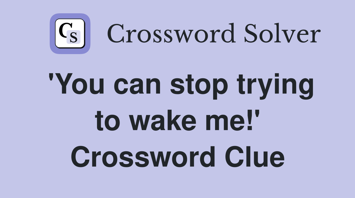 'You can stop trying to wake me!' Crossword Clue