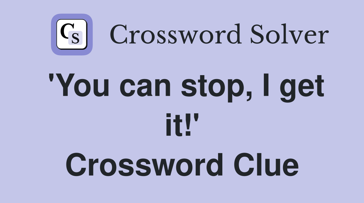 'You can stop, I get it!' Crossword Clue