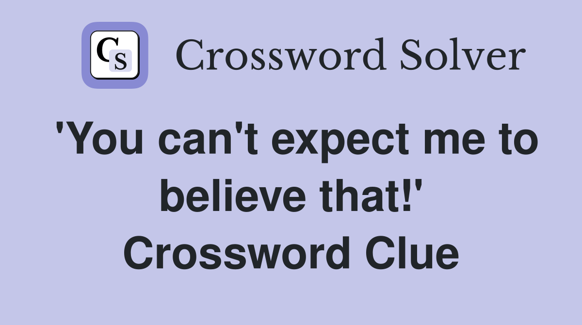 'You can't expect me to believe that!' Crossword Clue