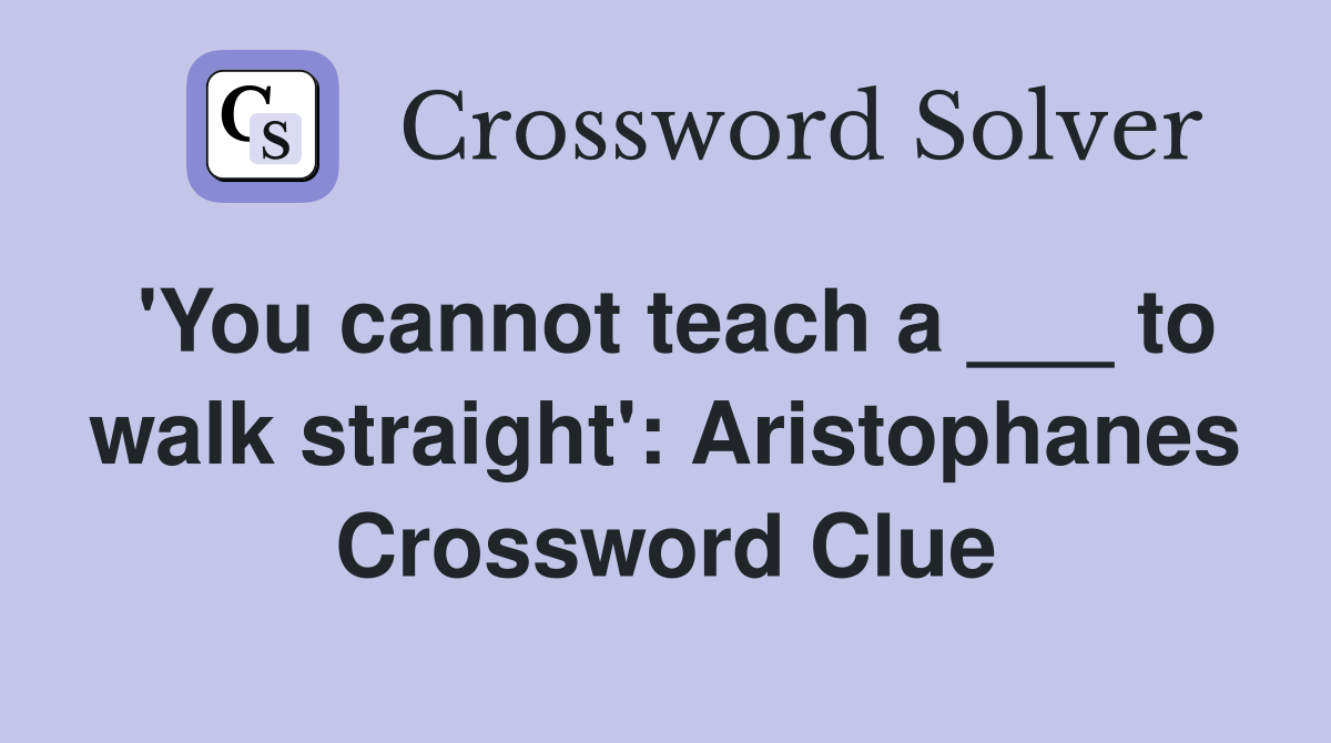 'You cannot teach a ___ to walk straight': Aristophanes Crossword Clue