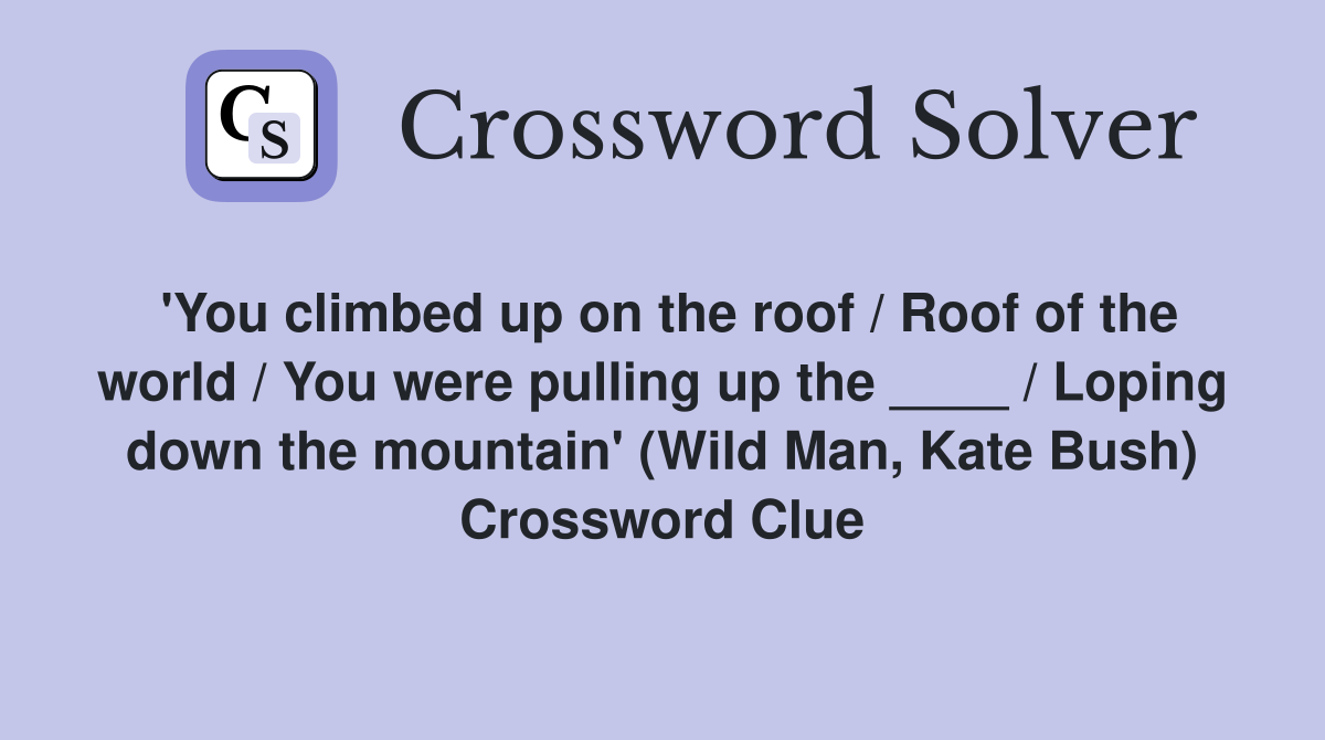 'You climbed up on the roof / Roof of the world / You were pulling up the ____ / Loping down the mountain' (Wild Man, Kate Bush) Crossword Clue