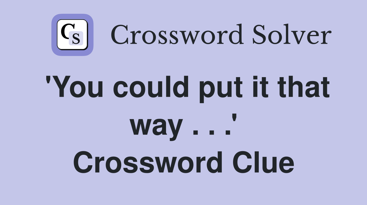 'You could put it that way . . .' Crossword Clue