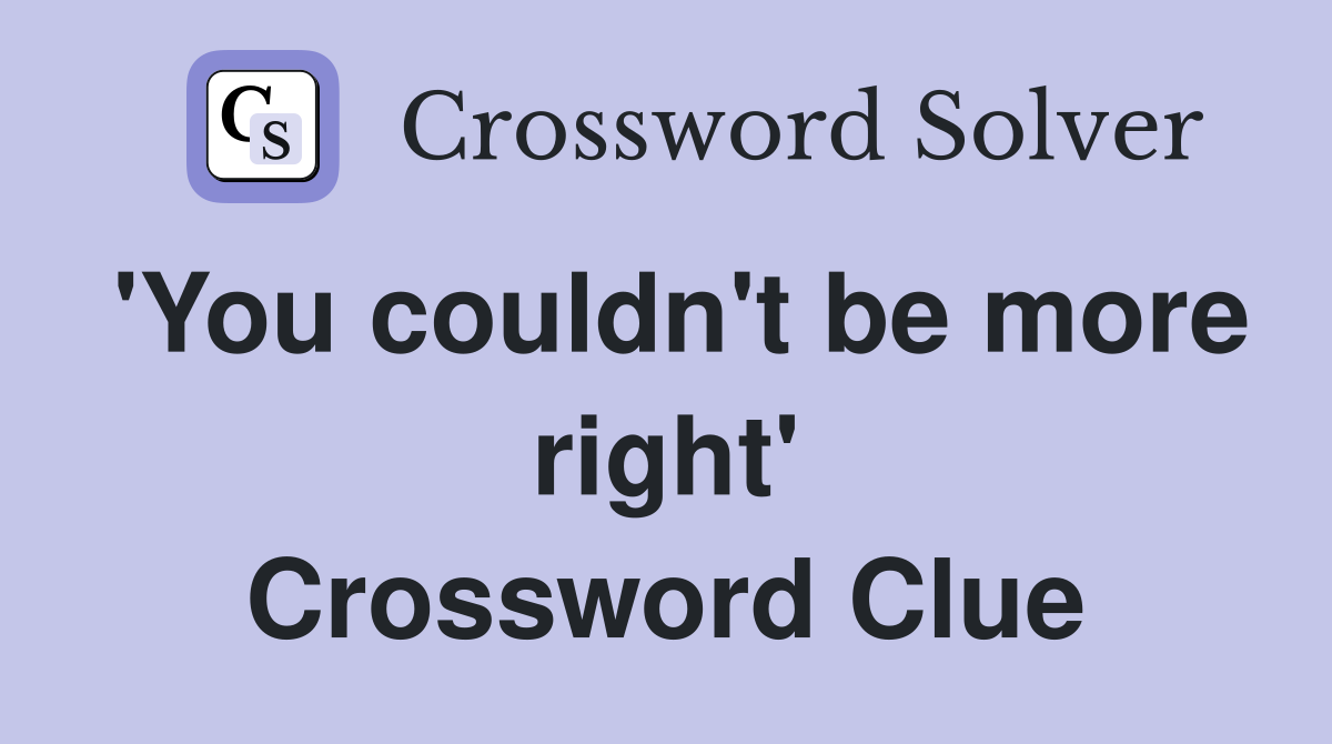 'You couldn't be more right' Crossword Clue