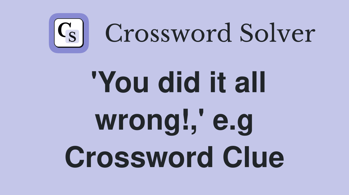 'You did it all wrong!,' e.g Crossword Clue