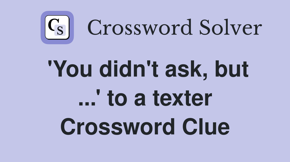 'You didn't ask, but ...' to a texter Crossword Clue