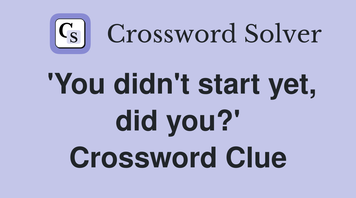 'You didn't start yet, did you?' Crossword Clue