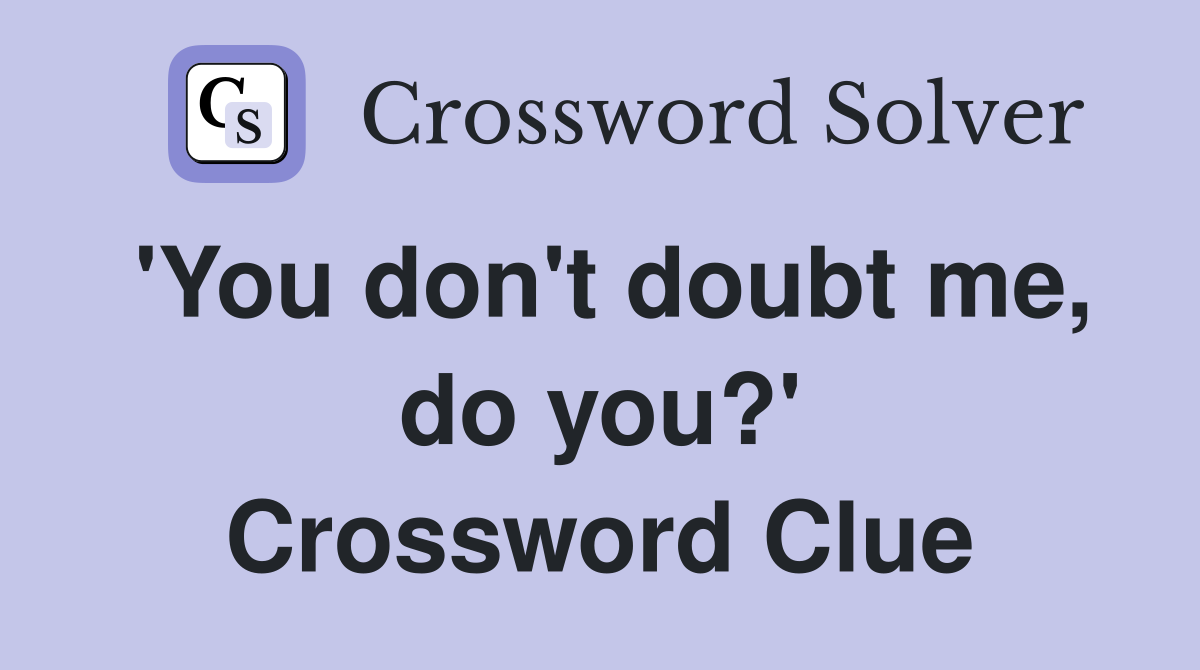 'You don't doubt me, do you?' Crossword Clue
