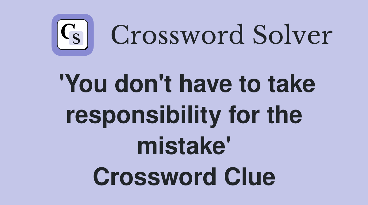 'You don't have to take responsibility for the mistake' Crossword Clue