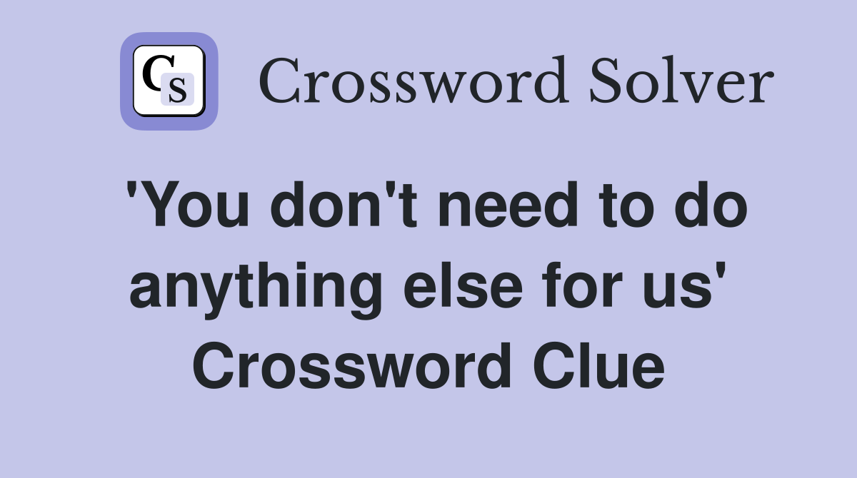'You don't need to do anything else for us' Crossword Clue