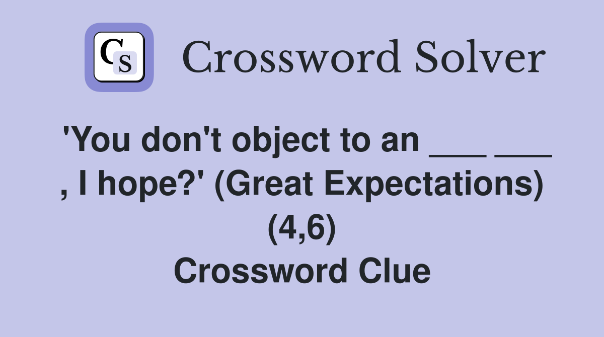 'You don't object to an ___ ___ , I hope?' (Great Expectations) (4,6) Crossword Clue