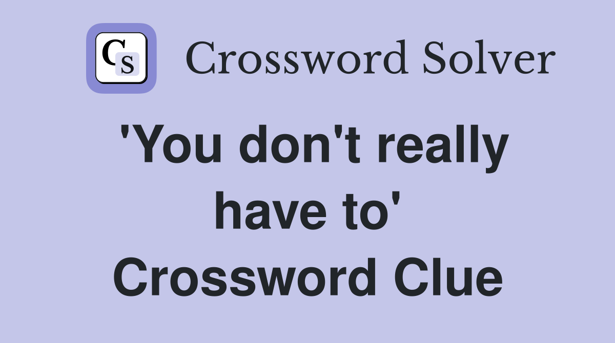 'You don't really have to' Crossword Clue