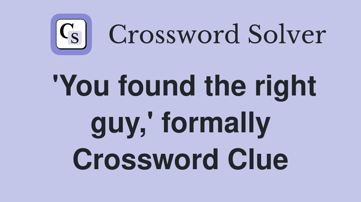 'You found the right guy,' formally Crossword Clue