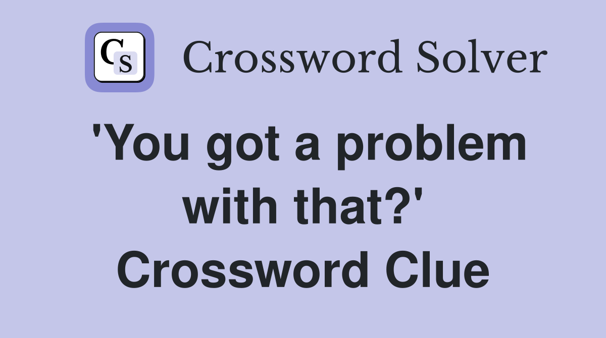 'You got a problem with that?' Crossword Clue
