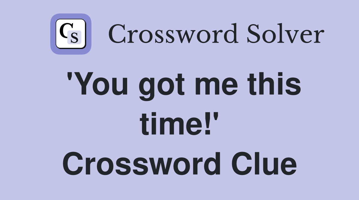 'You got me this time!' Crossword Clue