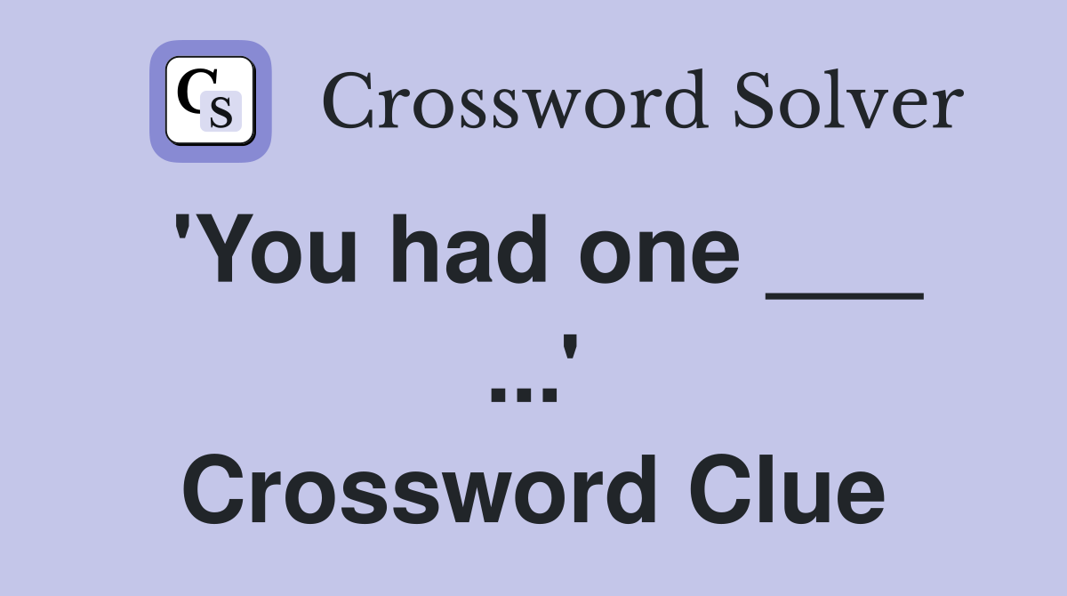 'You had one ___ ...' Crossword Clue