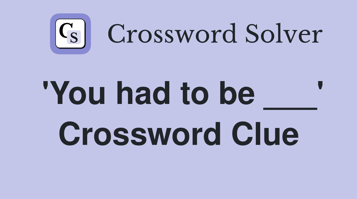 'You had to be ___' Crossword Clue