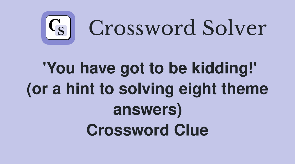 'You have got to be kidding!' (or a hint to solving eight theme answers) Crossword Clue