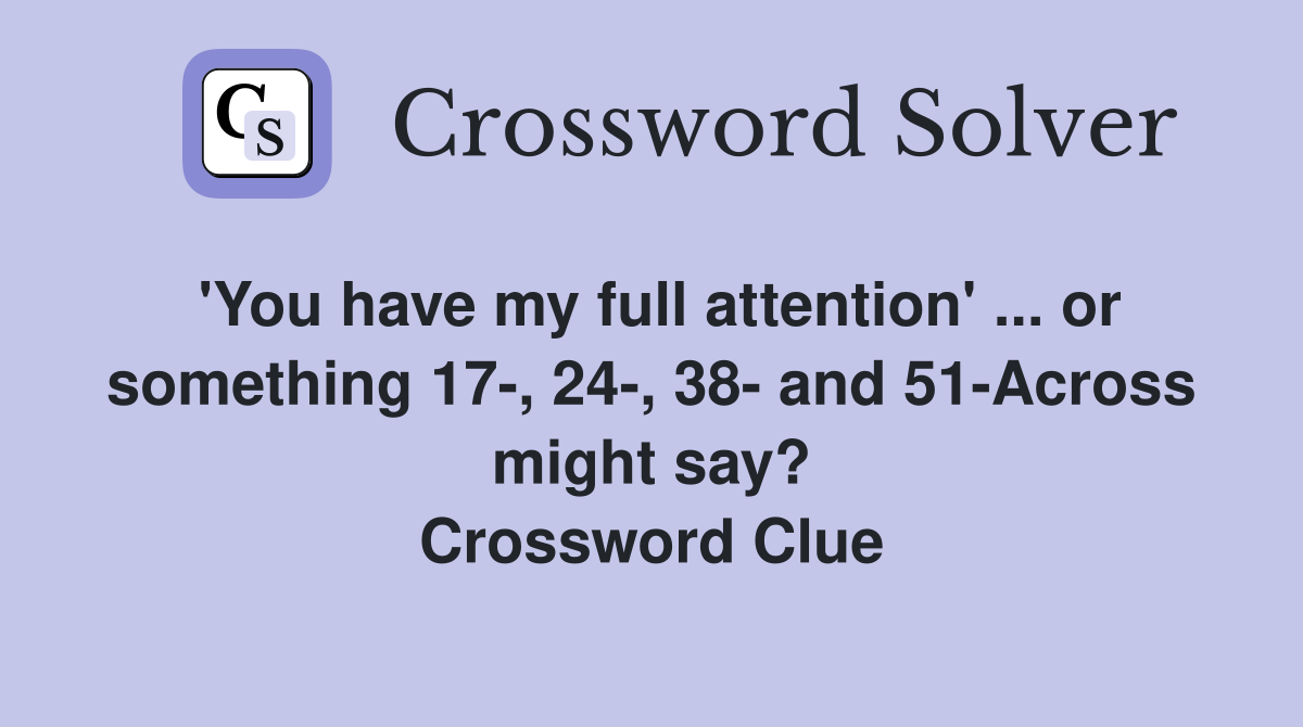 'You have my full attention' ... or something 17-, 24-, 38- and 51-Across might say? Crossword Clue