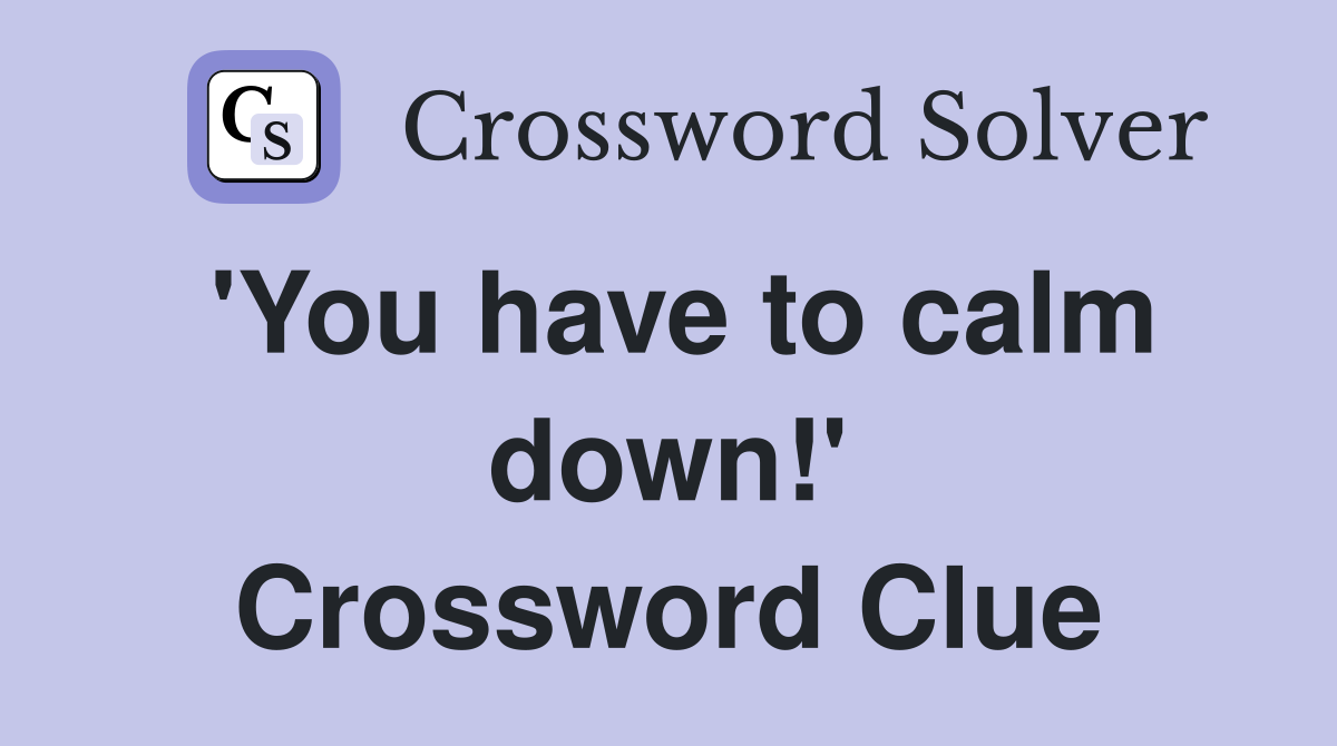'You have to calm down!' Crossword Clue