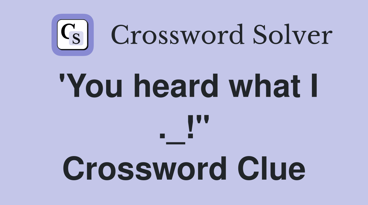 'You heard what I ._!" Crossword Clue