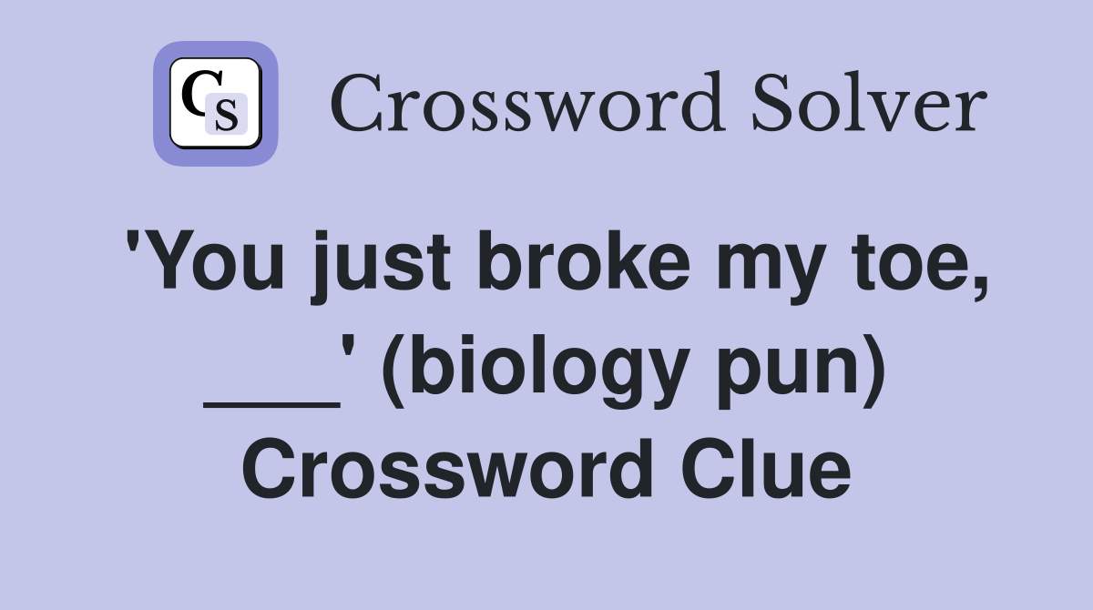 'You just broke my toe, ___' (biology pun) Crossword Clue