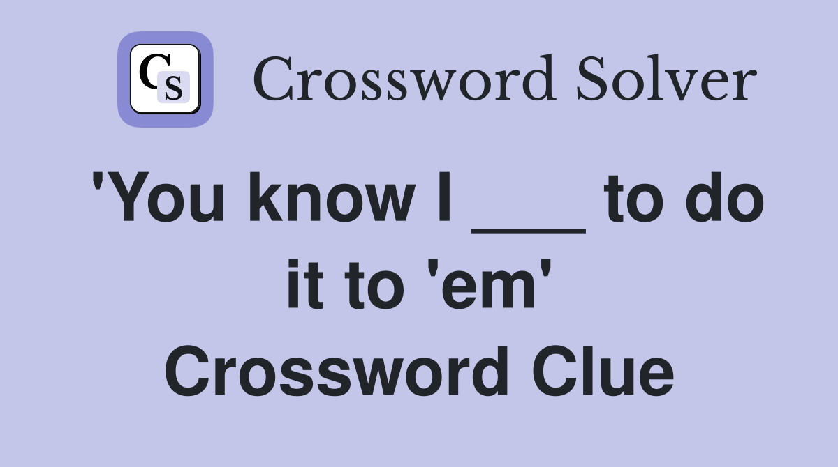 'You know I ___ to do it to 'em' Crossword Clue