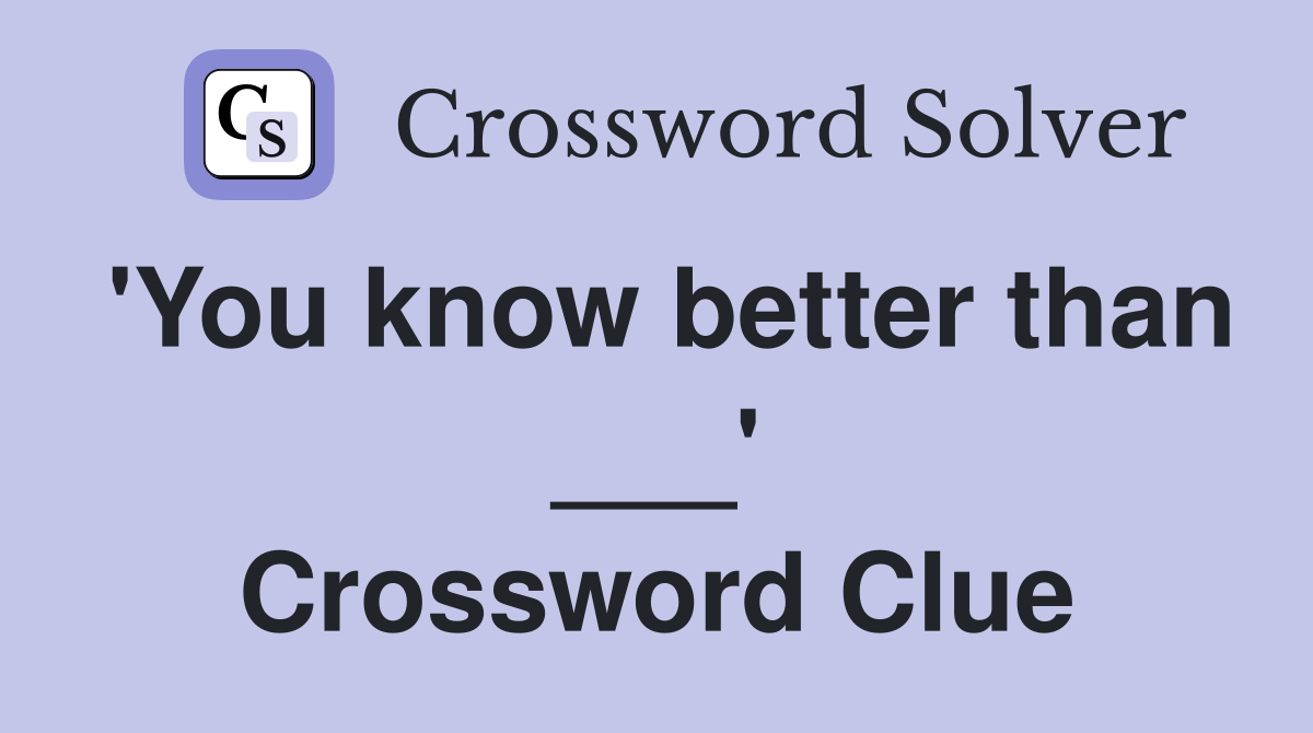'You know better than ___' Crossword Clue