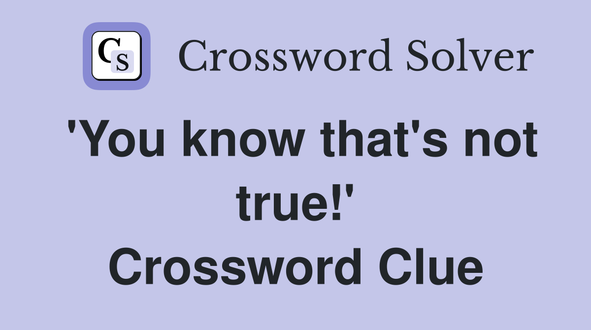 'You know that's not true!' Crossword Clue
