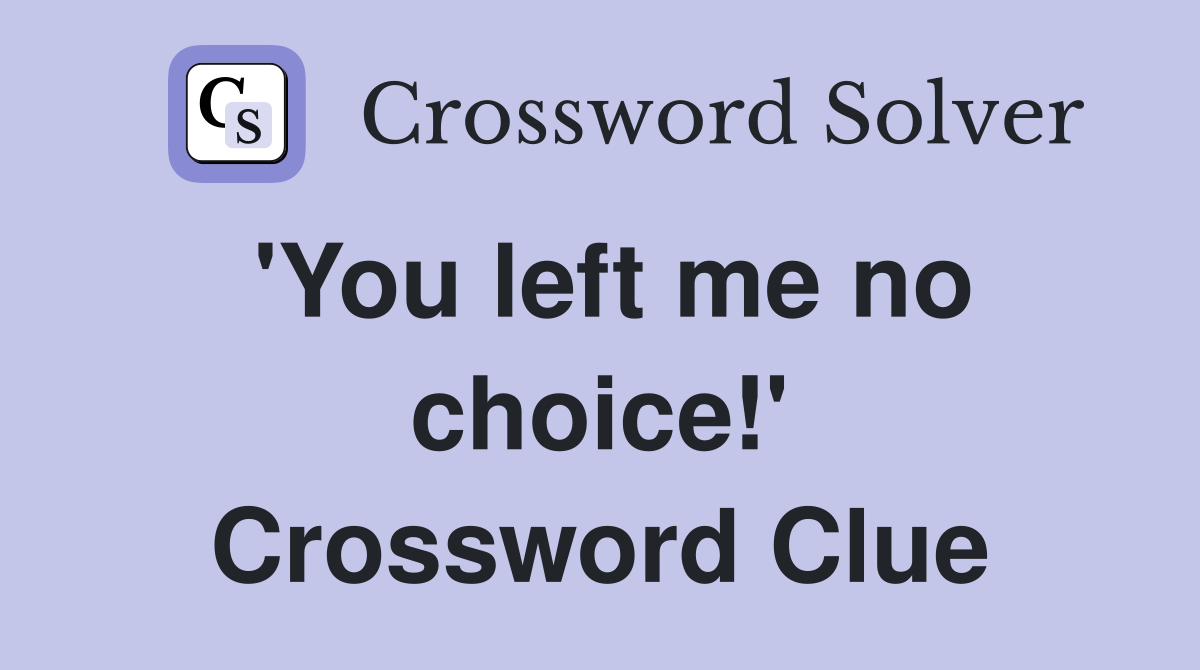 'You left me no choice!' Crossword Clue