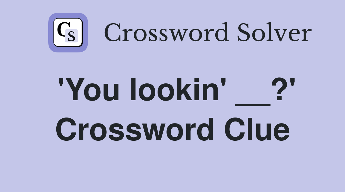 'You lookin' __?' Crossword Clue