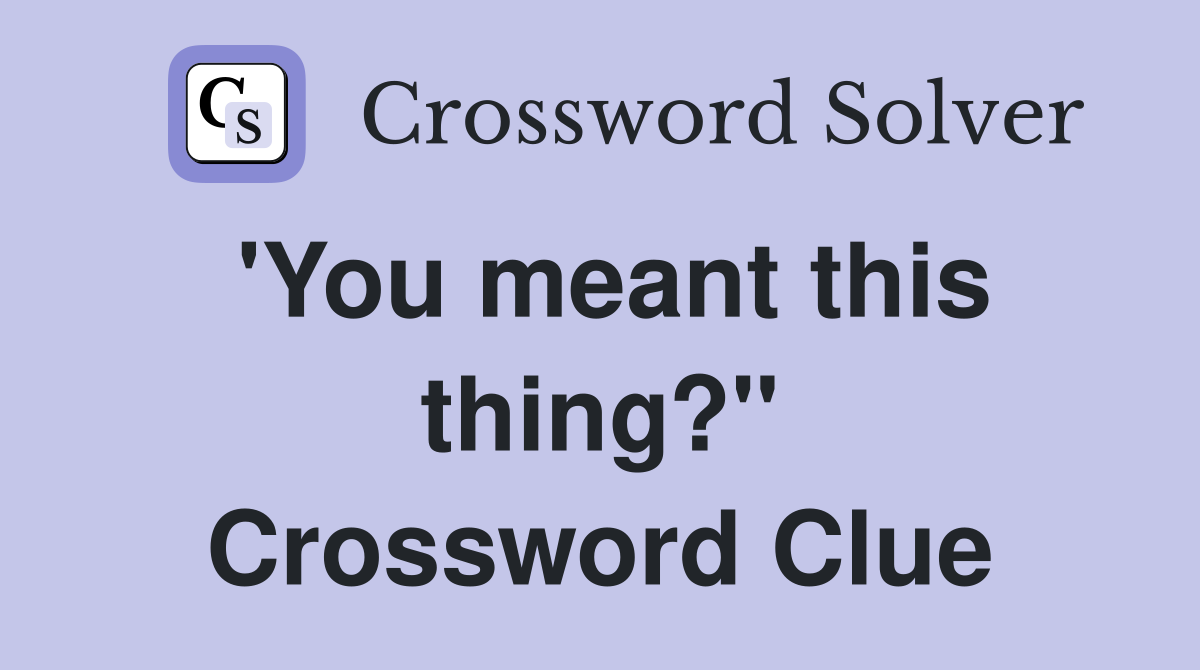 'You meant this thing?" Crossword Clue