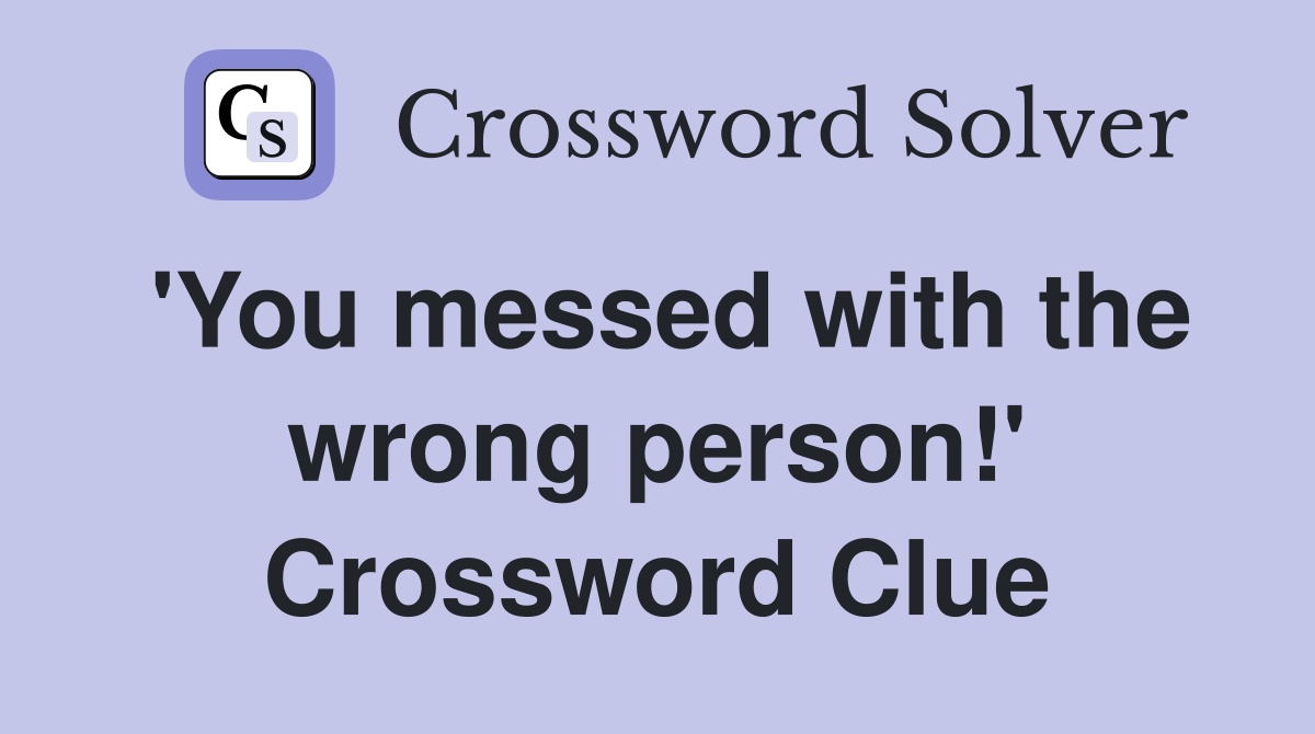 'You messed with the wrong person!' Crossword Clue