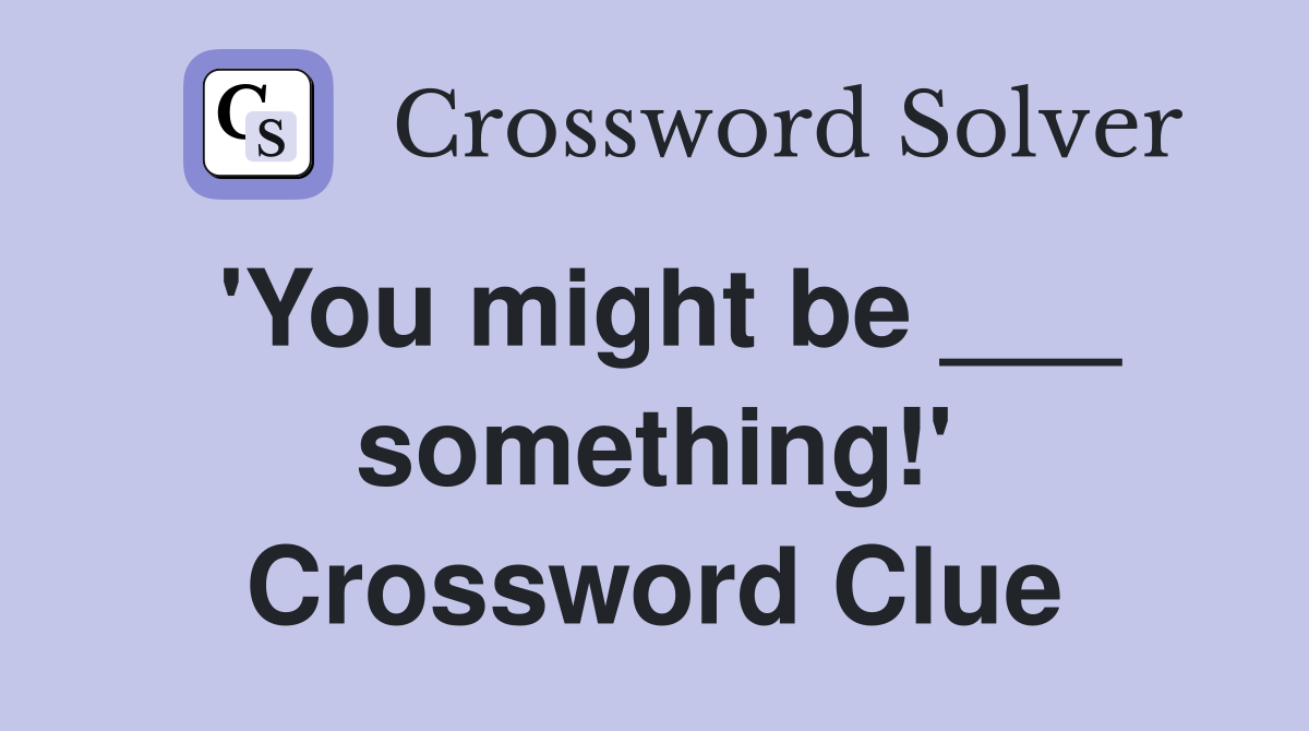 'You might be ___ something!' Crossword Clue