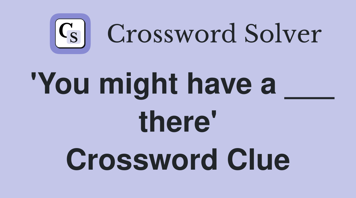 'You might have a ___ there' Crossword Clue