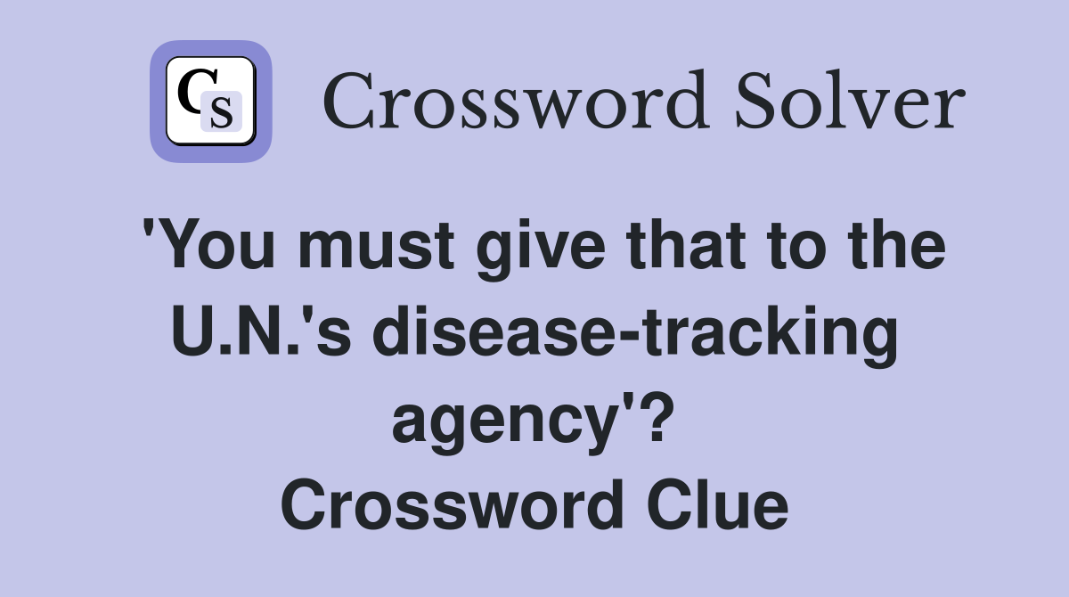 'You must give that to the U.N.'s disease-tracking agency'? Crossword Clue