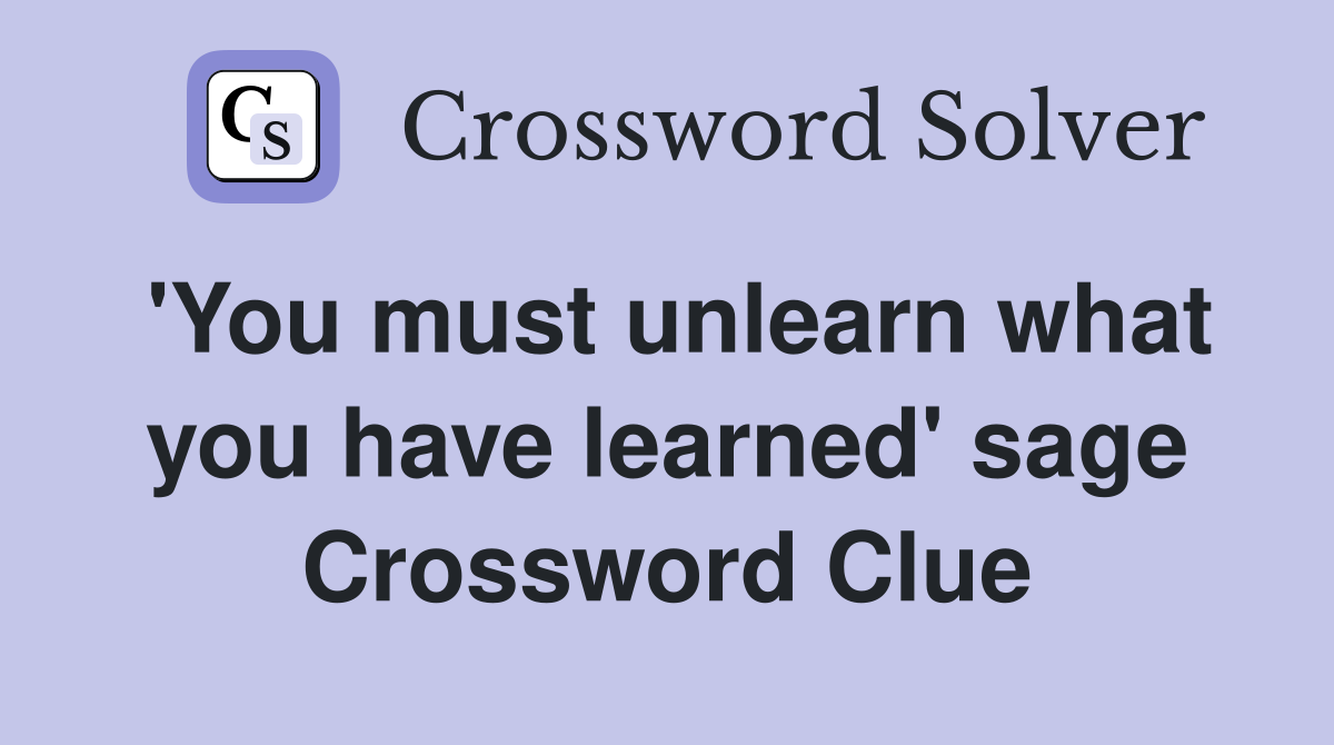 'You must unlearn what you have learned' sage Crossword Clue