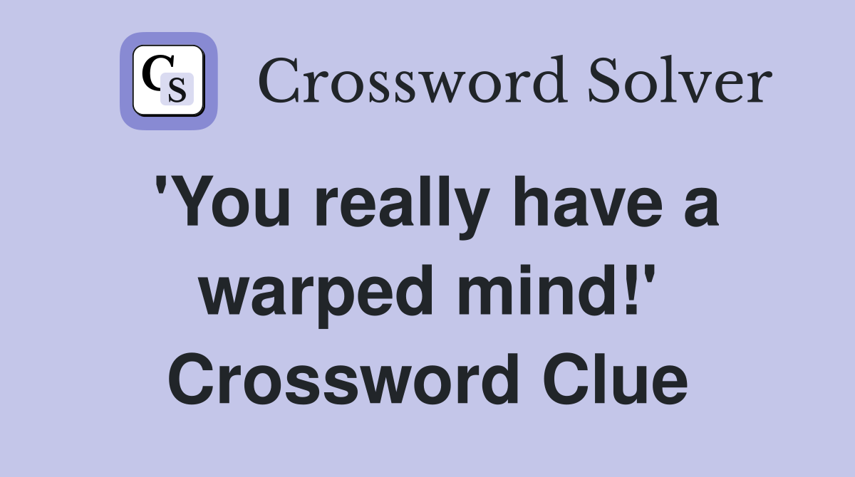 'You really have a warped mind!' Crossword Clue
