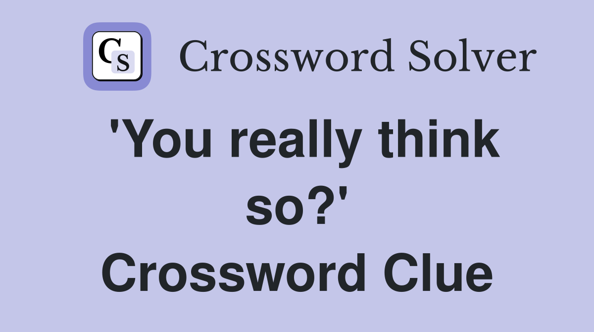 'You really think so?' Crossword Clue