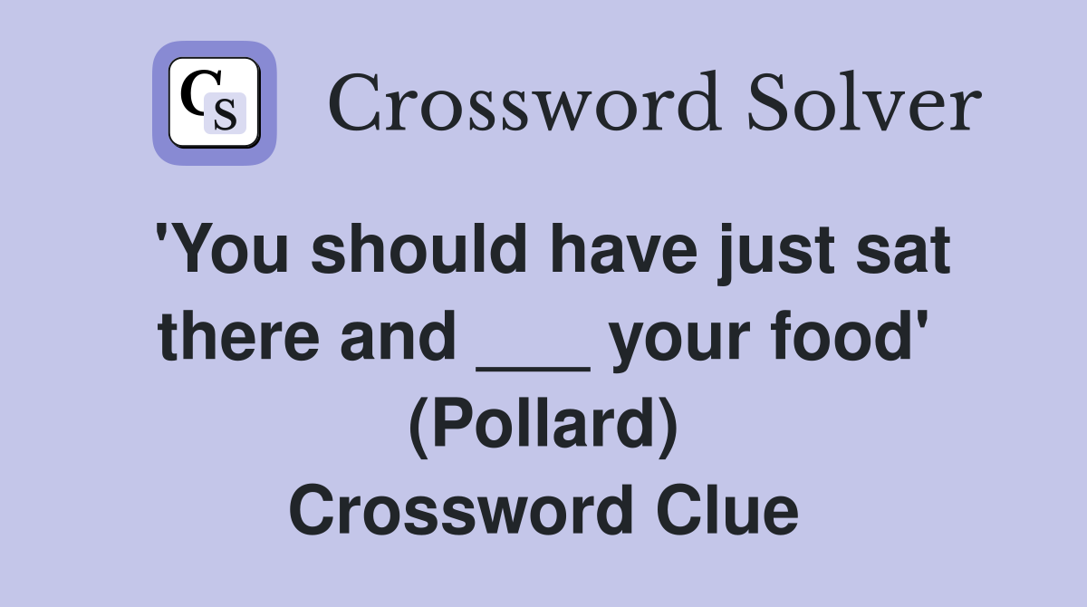 'You should have just sat there and ___ your food' (Pollard) Crossword Clue