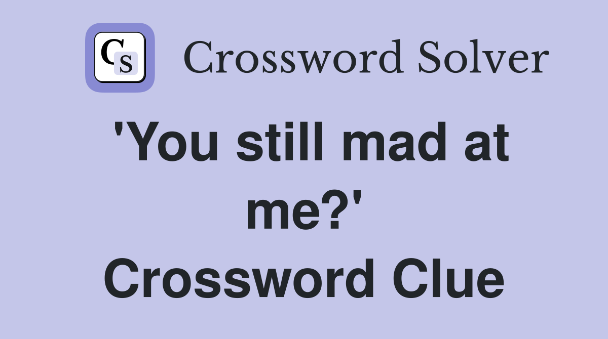 'You still mad at me?' Crossword Clue