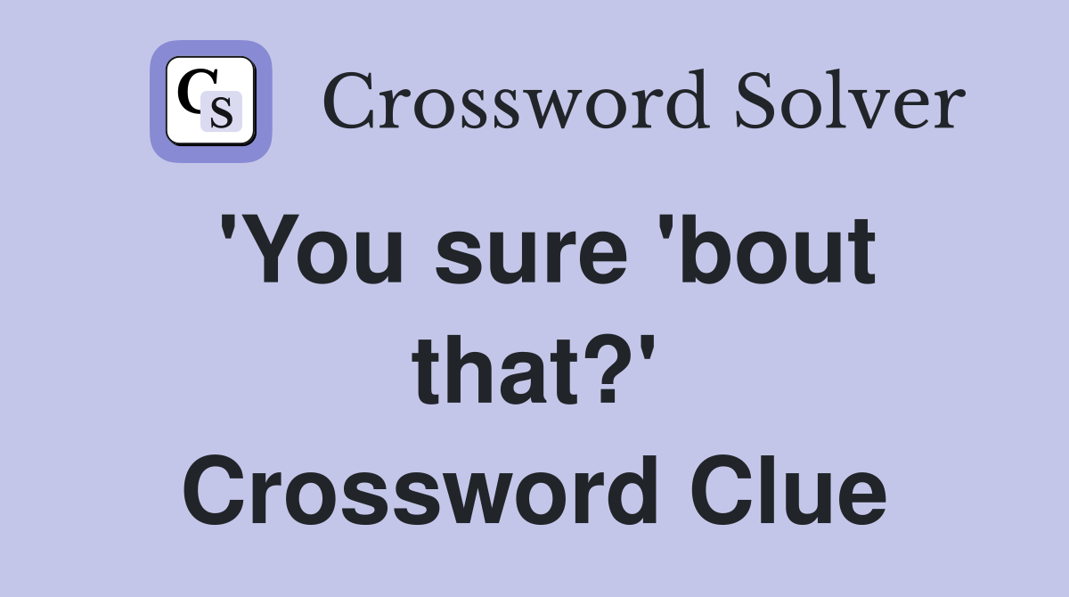 'You sure 'bout that?' Crossword Clue