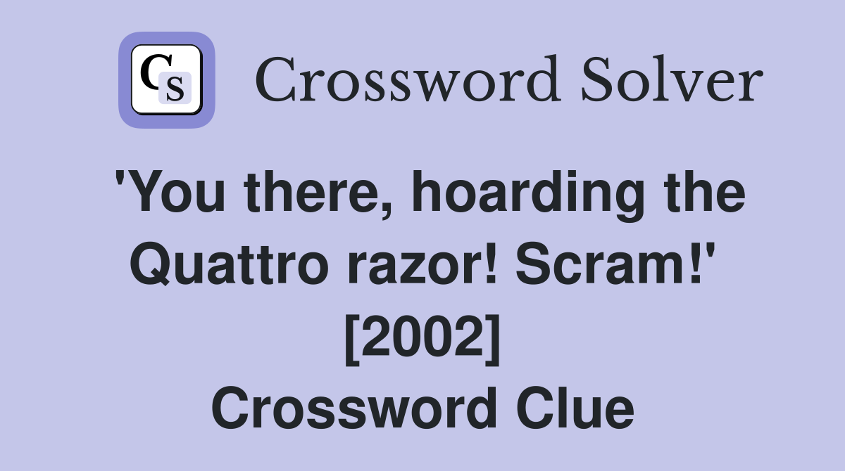 'You there, hoarding the Quattro razor! Scram!' [2002] Crossword Clue