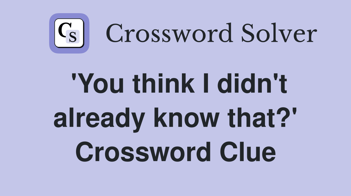 'You think I didn't already know that?' Crossword Clue