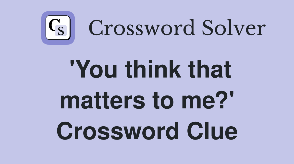 'You think that matters to me?' Crossword Clue
